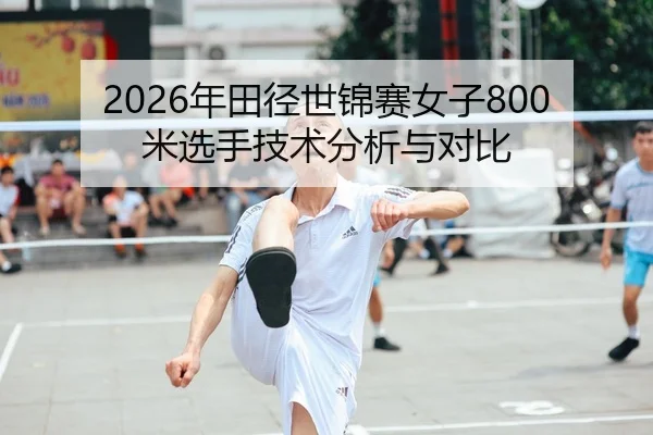 2026年田径世锦赛女子800米选手技术分析与对比