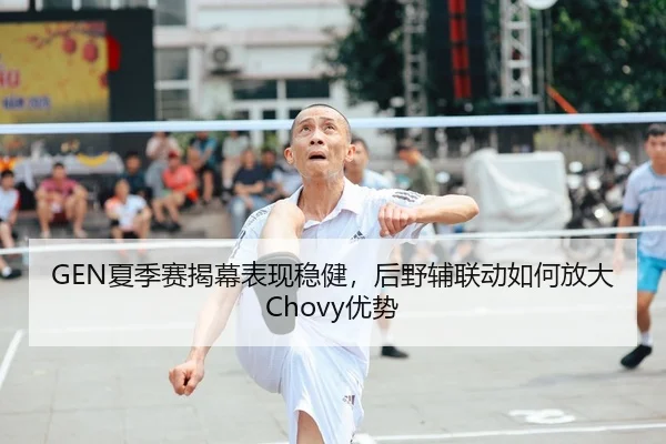 GEN夏季赛揭幕表现稳健，后野辅联动如何放大Chovy优势
